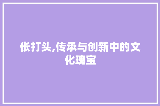 伥打头,传承与创新中的文化瑰宝