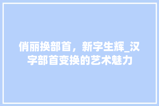 俏丽换部首，新字生辉_汉字部首变换的艺术魅力