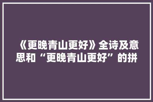 《更晚青山更好》全诗及意思和“更晚青山更好”的拼音注释