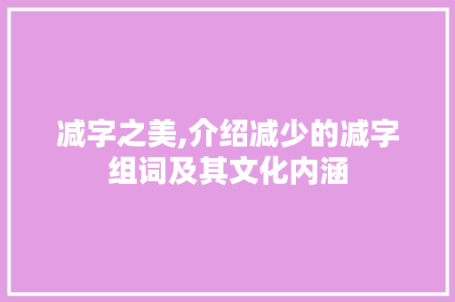 减字之美,介绍减少的减字组词及其文化内涵