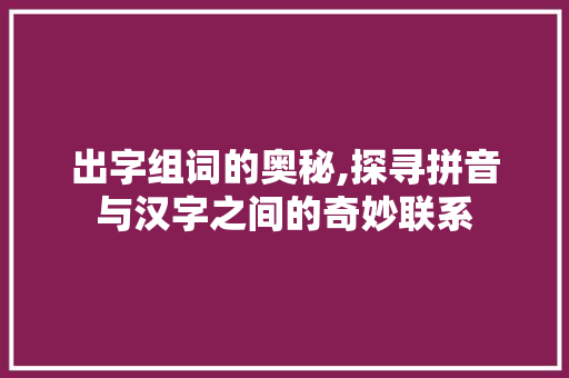 出字组词的奥秘,探寻拼音与汉字之间的奇妙联系