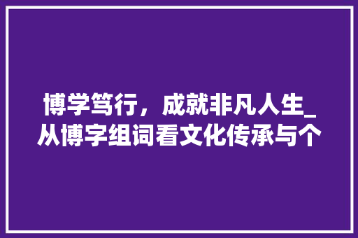 博学笃行，成就非凡人生_从博字组词看文化传承与个人修养
