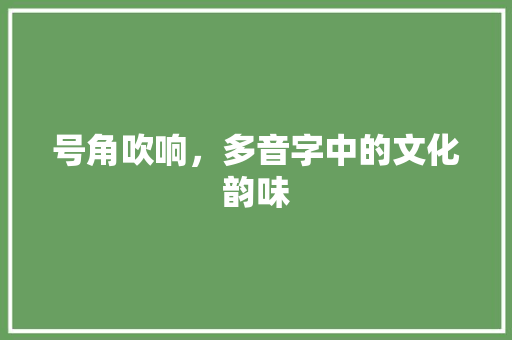 号角吹响，多音字中的文化韵味