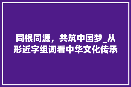 同根同源，共筑中国梦_从形近字组词看中华文化传承
