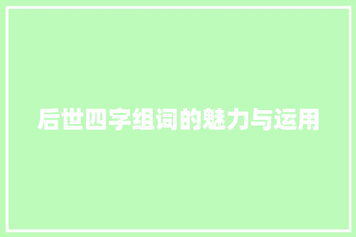 后世四字组词的魅力与运用