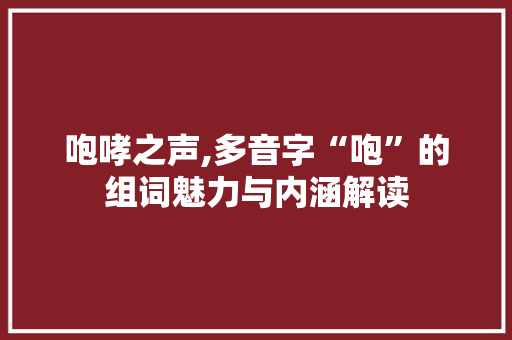 咆哮之声,多音字“咆”的组词魅力与内涵解读