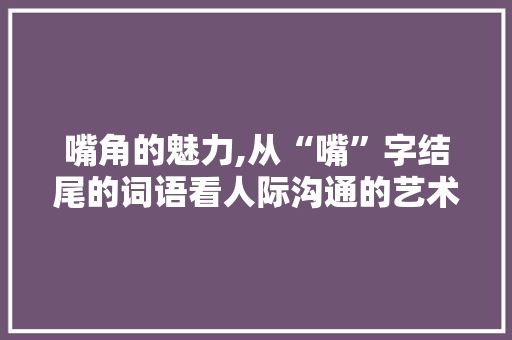 嘴角的魅力,从“嘴”字结尾的词语看人际沟通的艺术