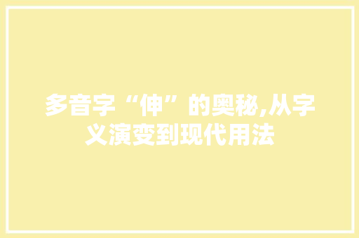 多音字“伸”的奥秘,从字义演变到现代用法