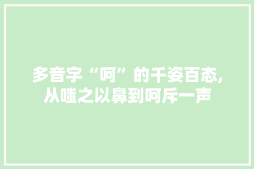 多音字“呵”的千姿百态,从嗤之以鼻到呵斥一声