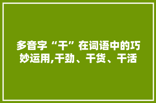 多音字“干”在词语中的巧妙运用,干劲、干货、干活