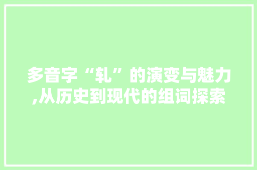 多音字“轧”的演变与魅力,从历史到现代的组词探索