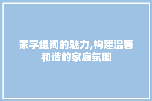家字组词的魅力,构建温馨和谐的家庭氛围