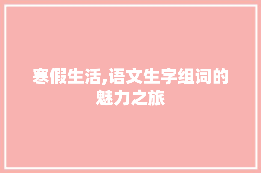 寒假生活,语文生字组词的魅力之旅