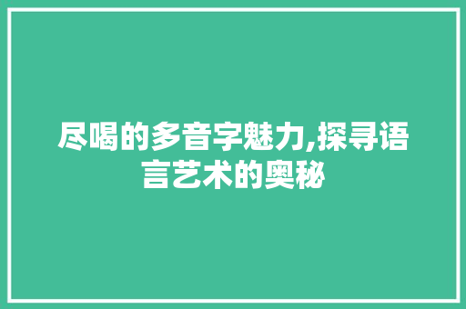 尽喝的多音字魅力,探寻语言艺术的奥秘