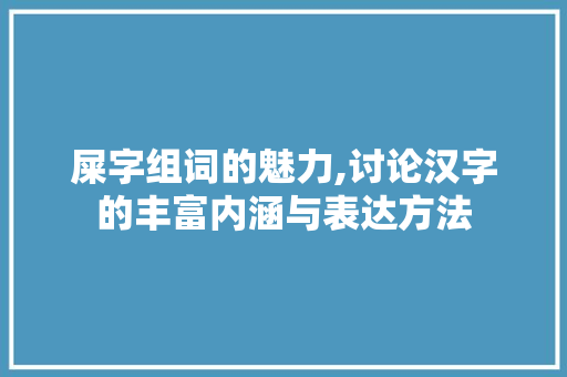 屎字组词的魅力,讨论汉字的丰富内涵与表达方法