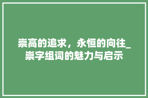 崇高的追求，永恒的向往_崇字组词的魅力与启示