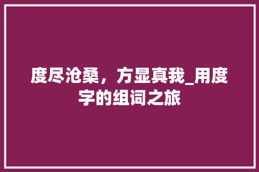 度尽沧桑，方显真我_用度字的组词之旅