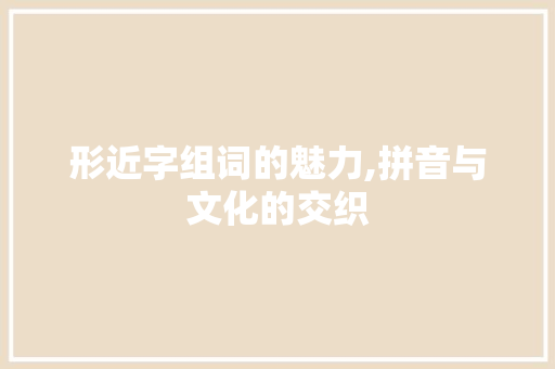 形近字组词的魅力,拼音与文化的交织