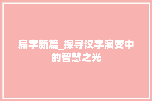 扁字新篇_探寻汉字演变中的智慧之光