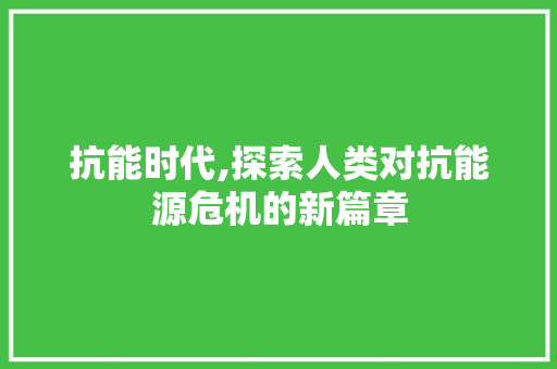 抗能时代,探索人类对抗能源危机的新篇章