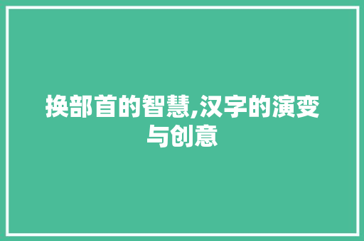换部首的智慧,汉字的演变与创意
