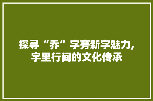 探寻“乔”字旁新字魅力,字里行间的文化传承