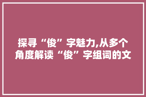 探寻“俊”字魅力,从多个角度解读“俊”字组词的文化内涵
