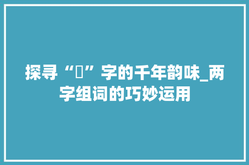 探寻“妧”字的千年韵味_两字组词的巧妙运用