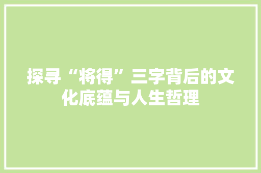 探寻“将得”三字背后的文化底蕴与人生哲理