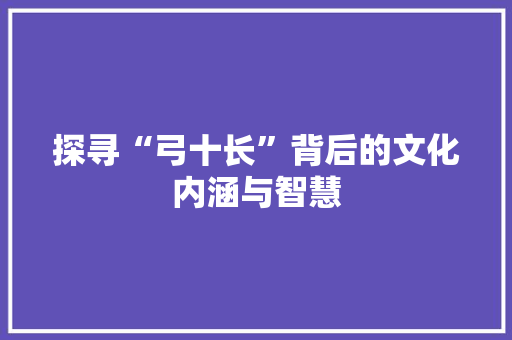 探寻“弓十长”背后的文化内涵与智慧