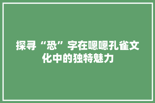 探寻“恐”字在嗯嗯孔雀文化中的独特魅力
