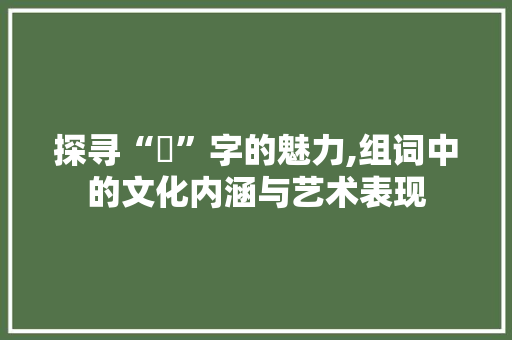 探寻“眏”字的魅力,组词中的文化内涵与艺术表现