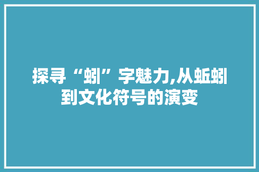 探寻“蚓”字魅力,从蚯蚓到文化符号的演变