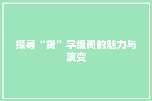 探寻“货”字组词的魅力与演变 项目报告