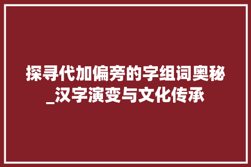 探寻代加偏旁的字组词奥秘_汉字演变与文化传承