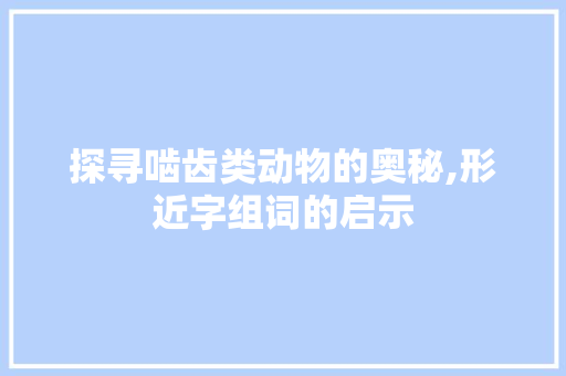 探寻啮齿类动物的奥秘,形近字组词的启示