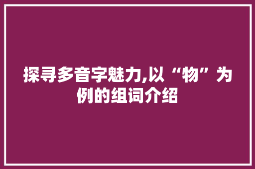 探寻多音字魅力,以“物”为例的组词介绍
