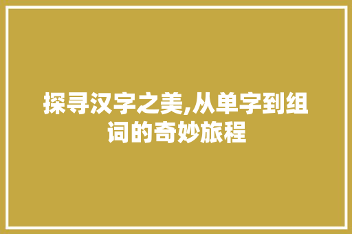 探寻汉字之美,从单字到组词的奇妙旅程