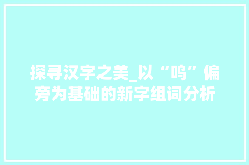 探寻汉字之美_以“呜”偏旁为基础的新字组词分析