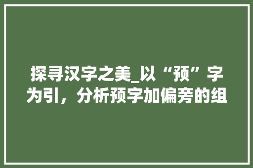 探寻汉字之美_以“预”字为引，分析预字加偏旁的组词魅力