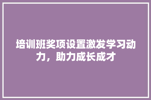 培训班奖项设置激发学习动力，助力成长成才