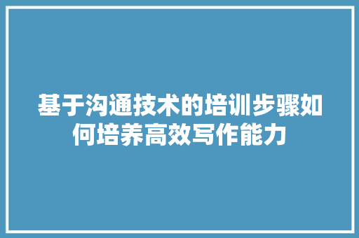 基于沟通技术的培训步骤如何培养高效写作能力