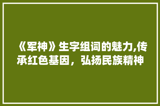 《军神》生字组词的魅力,传承红色基因，弘扬民族精神_《军神》生字组词拼音