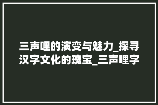 三声哩的演变与魅力_探寻汉字文化的瑰宝_三声哩字组词
