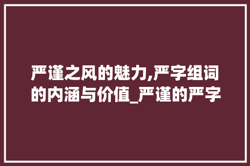 严谨之风的魅力,严字组词的内涵与价值_严谨的严字组词