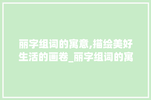 丽字组词的寓意,描绘美好生活的画卷_丽字组词的寓意