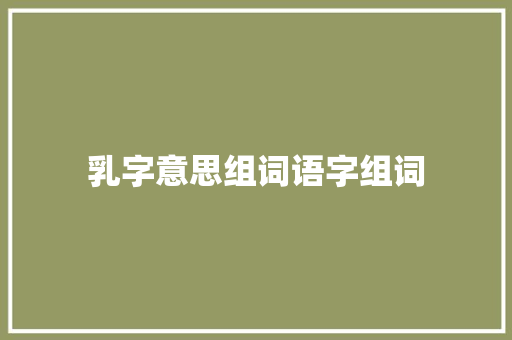 乳字意思组词语字组词 职场写作