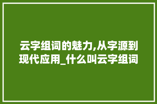 云字组词的魅力,从字源到现代应用_什么叫云字组词