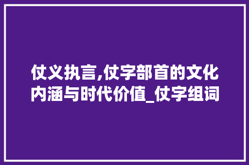 仗义执言,仗字部首的文化内涵与时代价值_仗字组词部首