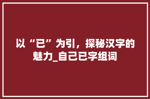 以“已”为引，探秘汉字的魅力_自己已字组词